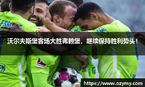 沃尔夫斯堡客场大胜弗赖堡，继续保持胜利势头！