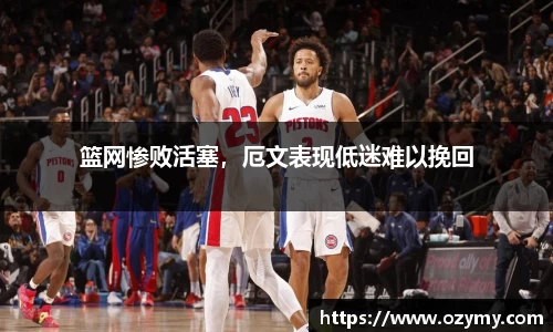 篮网惨败活塞，厄文表现低迷难以挽回