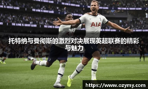 托特纳与曼彻斯的激烈对决展现英超联赛的精彩与魅力