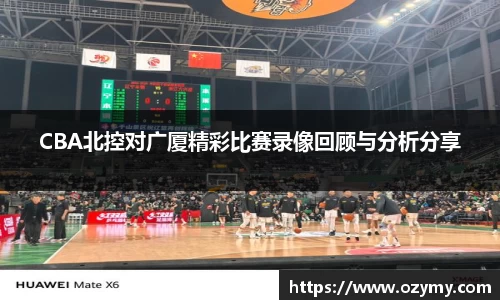 CBA北控对广厦精彩比赛录像回顾与分析分享