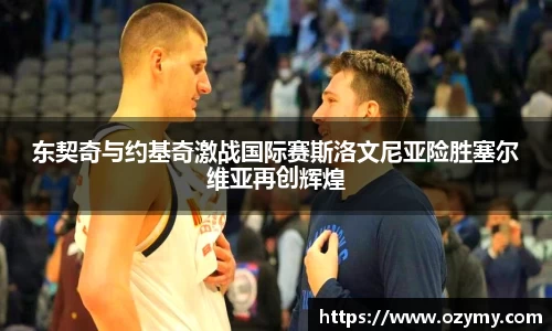 东契奇与约基奇激战国际赛斯洛文尼亚险胜塞尔维亚再创辉煌