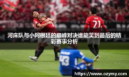 河床队与小阿根廷的巅峰对决谁能笑到最后的精彩赛事分析
