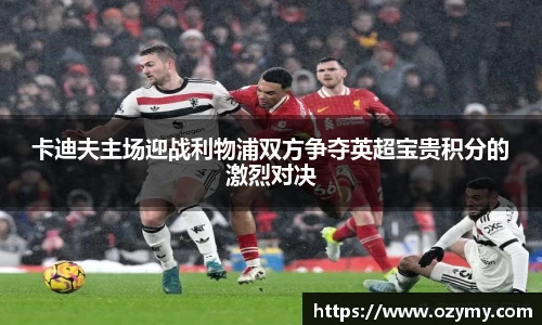 卡迪夫主场迎战利物浦双方争夺英超宝贵积分的激烈对决