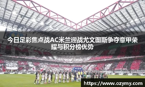 今日足彩焦点战AC米兰迎战尤文图斯争夺意甲荣耀与积分榜优势