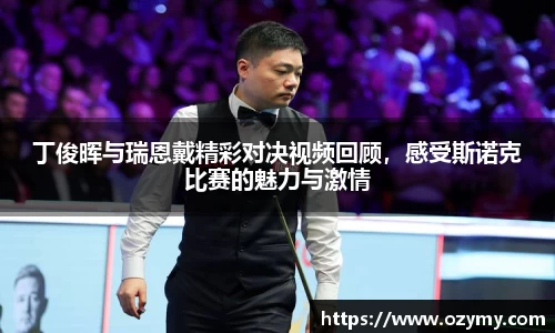 丁俊晖与瑞恩戴精彩对决视频回顾，感受斯诺克比赛的魅力与激情