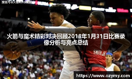 火箭与魔术精彩对决回顾2018年1月31日比赛录像分析与亮点总结