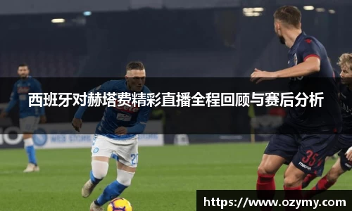 西班牙对赫塔费精彩直播全程回顾与赛后分析