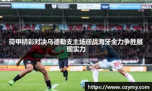 荷甲精彩对决乌德勒支主场迎战海牙全力争胜展现实力