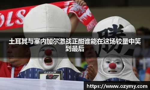 土耳其与塞内加尔激战正酣谁能在这场较量中笑到最后