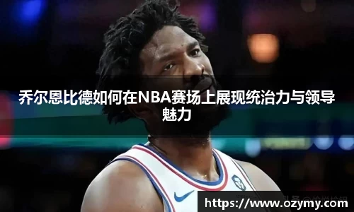 乔尔恩比德如何在NBA赛场上展现统治力与领导魅力