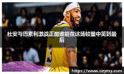 杜安与巴素利激战正酣谁能在这场较量中笑到最后