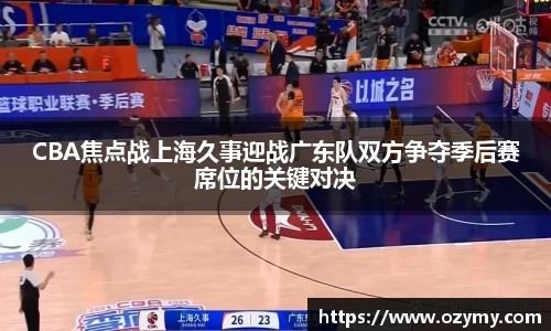 CBA焦点战上海久事迎战广东队双方争夺季后赛席位的关键对决