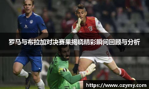 罗马与布拉加对决赛果揭晓精彩瞬间回顾与分析