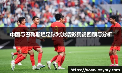 中国与巴勒斯坦足球对决精彩集锦回顾与分析