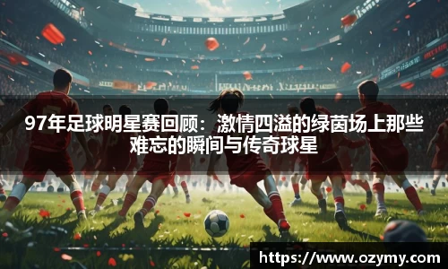 97年足球明星赛回顾：激情四溢的绿茵场上那些难忘的瞬间与传奇球星
