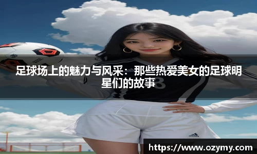 足球场上的魅力与风采：那些热爱美女的足球明星们的故事