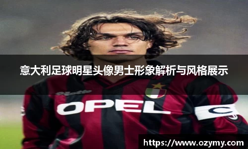 意大利足球明星头像男士形象解析与风格展示
