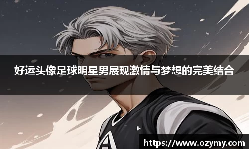 好运头像足球明星男展现激情与梦想的完美结合