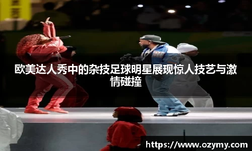 欧美达人秀中的杂技足球明星展现惊人技艺与激情碰撞