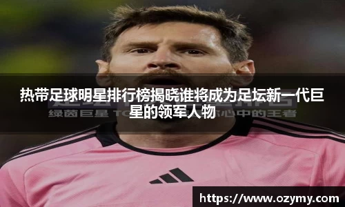 热带足球明星排行榜揭晓谁将成为足坛新一代巨星的领军人物