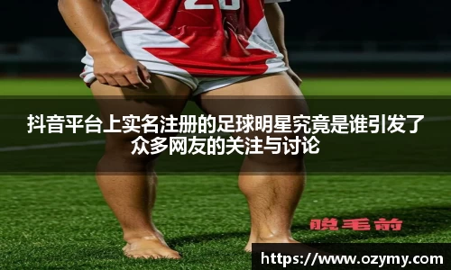 抖音平台上实名注册的足球明星究竟是谁引发了众多网友的关注与讨论