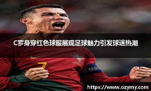 C罗身穿红色球服展现足球魅力引发球迷热潮