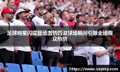 足球明星闪耀登场激情四溢球场瞬间引爆全场观众热情