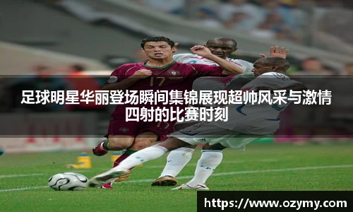 足球明星华丽登场瞬间集锦展现超帅风采与激情四射的比赛时刻