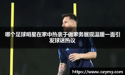 哪个足球明星在家中热衷于做家务展现温暖一面引发球迷热议