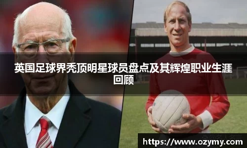 英国足球界秃顶明星球员盘点及其辉煌职业生涯回顾