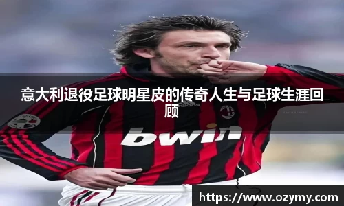意大利退役足球明星皮的传奇人生与足球生涯回顾