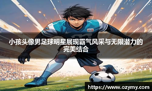 小孩头像男足球明星展现霸气风采与无限潜力的完美结合