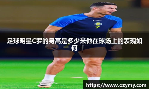 足球明星C罗的身高是多少米他在球场上的表现如何