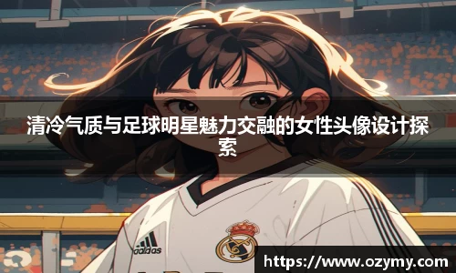 清冷气质与足球明星魅力交融的女性头像设计探索