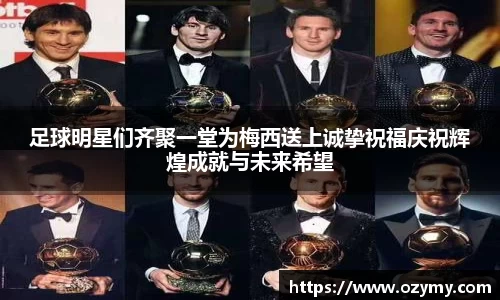 足球明星们齐聚一堂为梅西送上诚挚祝福庆祝辉煌成就与未来希望