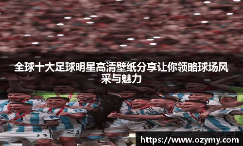 全球十大足球明星高清壁纸分享让你领略球场风采与魅力