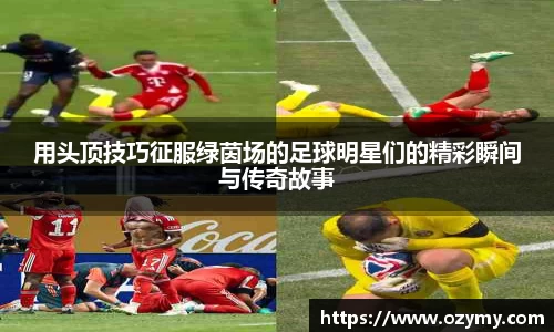 用头顶技巧征服绿茵场的足球明星们的精彩瞬间与传奇故事