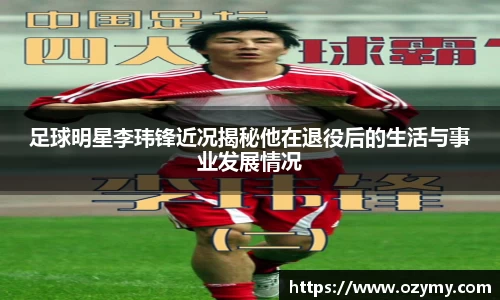 足球明星李玮锋近况揭秘他在退役后的生活与事业发展情况